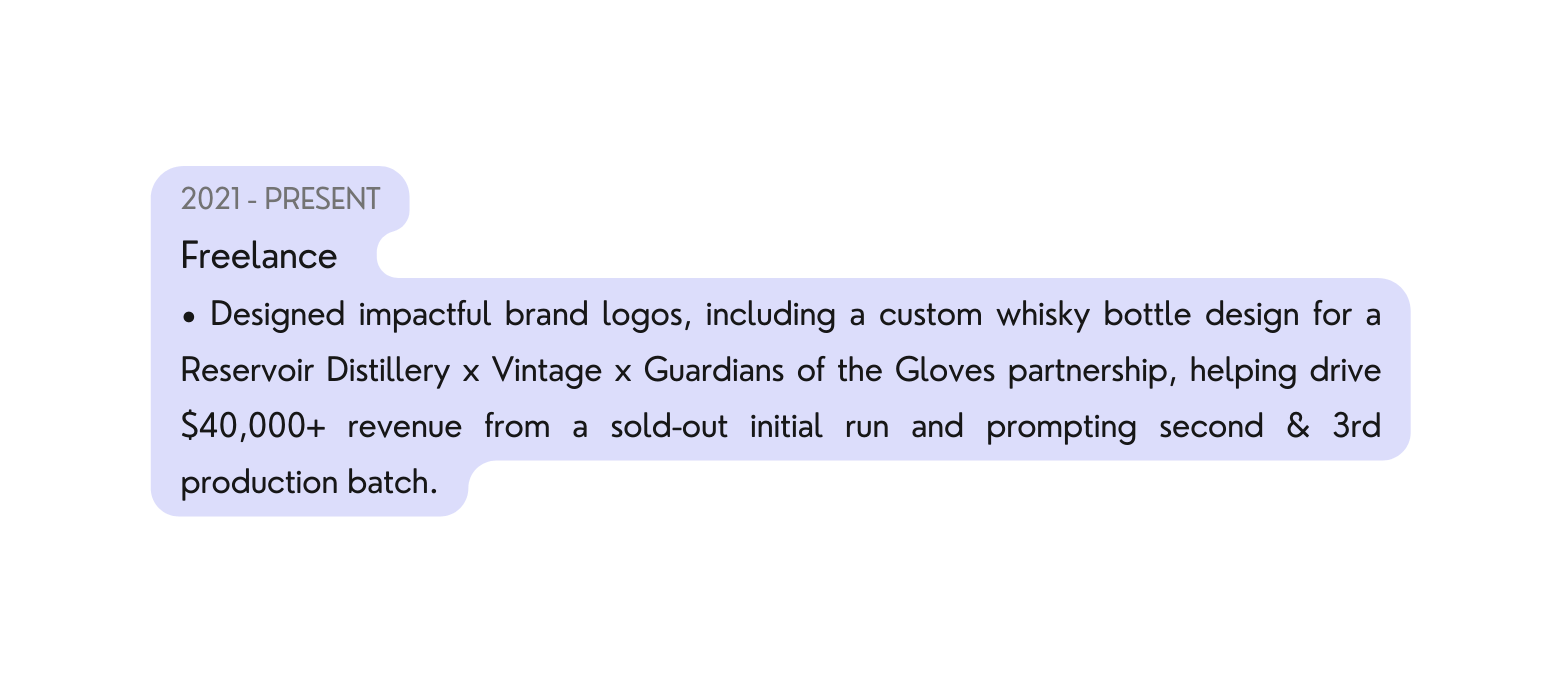 2021 PRESENT Freelance Designed impactful brand logos including a custom whisky bottle design for a Reservoir Distillery x Vintage x Guardians of the Gloves partnership helping drive 40 000 revenue from a sold out initial run and prompting second 3rd production batch