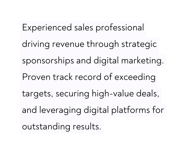 Experienced sales professional driving revenue through strategic sponsorships and digital marketing Proven track record of exceeding targets securing high value deals and leveraging digital platforms for outstanding results